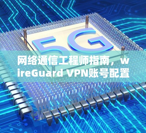 网络通信工程师指南，wireGuard VPN账号配置与使用说明