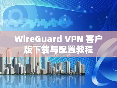 WireGuard VPN 客户版下载与配置教程