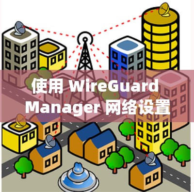 使用 WireGuard Manager 网络设置步骤指南 使用 WireGuard Manager 网络设置步骤指南