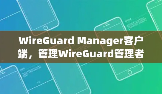 WireGuard Manager客户端，管理WireGuard管理者的安全与便捷