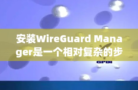 安装WireGuard Manager是一个相对复杂的步骤，涉及多个软件和系统组件。以下是一个详细的安装教程，按照步骤进行操作