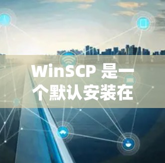 WinSCP 是一个默认安装在 Windows 系统中的文件分享工具,主要用于共享文件或连接到网络。它默认连接到 Windows 网络,但也可以通过网络连接。以下是 WinSCP 的使用指南 WinSCP 是一个默认安装在 Windows 系统中的文件分享工具,主要用于共享文件或连接到网络。它默认连接到 Windows 网络,但也可以通过网络连接。以下是 WinSCP 的使用指南