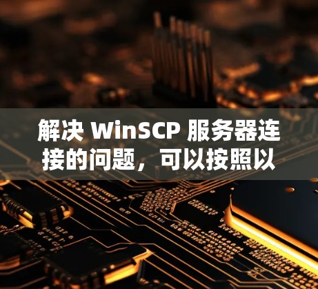 解决 WinSCP 服务器连接的问题，可以按照以下步骤操作