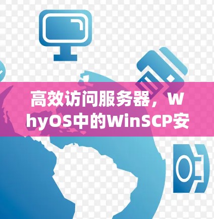 高效访问服务器,WhyOS中的WinSCP安装与使用教程