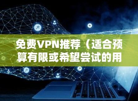 免费VPN推荐(适合预算有限或希望尝试的用户) 免费VPN推荐(适合预算有限或希望尝试的用户)
