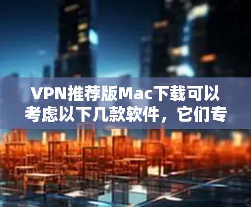 VPN推荐版Mac下载可以考虑以下几款软件，它们专为Mac设计，功能强大且易于使用