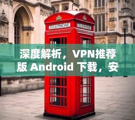 深度解析，VPN推荐版 Android 下载，安全可靠，轻松连接，不容错过