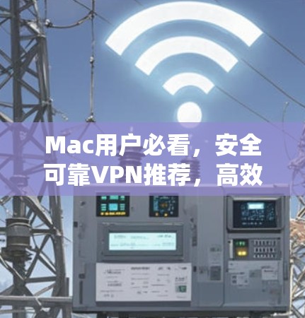 Mac用户必看,安全可靠VPN推荐,高效访问互联网的必备工具 Mac用户必看,安全可靠VPN推荐,高效访问互联网的必备工具