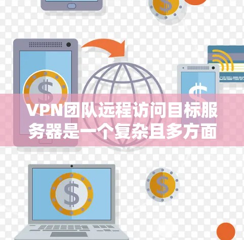 VPN团队远程访问目标服务器是一个复杂且多方面的操作，涉及安全、技术、团队管理和个人安全等多个方面。以下是详细的总结和分步解决方案
