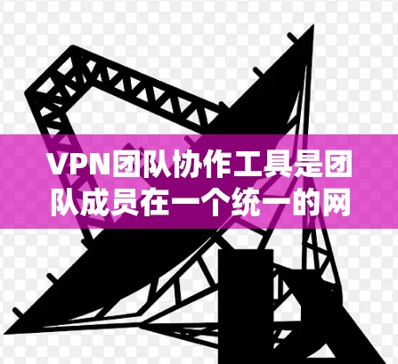 VPN团队协作工具是团队成员在一个统一的网络环境中协作、沟通和共享资源的重要手段。以下是一些常用的VPN团队协作工具及其特点，供您参考