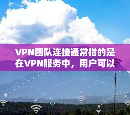 VPN团队连接通常指的是在VPN服务中，用户可以加入一个团队或小组，分享资源、解决问题或获得团队成员的帮助。这种功能通常用于虚拟网络环境中，帮助用户更好地管理和协作