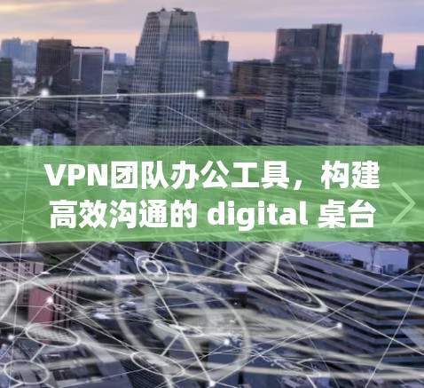 VPN团队办公工具,构建高效沟通的 digital 桌台