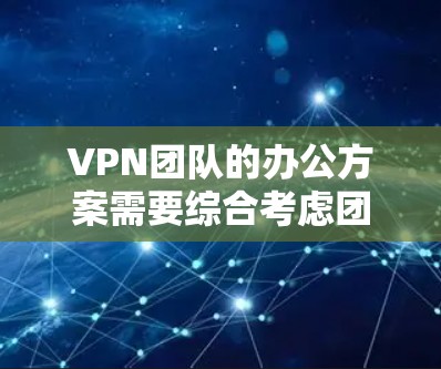 VPN团队的办公方案需要综合考虑团队成员的职责、网络配置、数据管理以及网络安全需求。以下是一个可能的 VPN 团队办公方案的框架