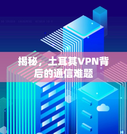 揭秘，土耳其VPN背后的通信难题