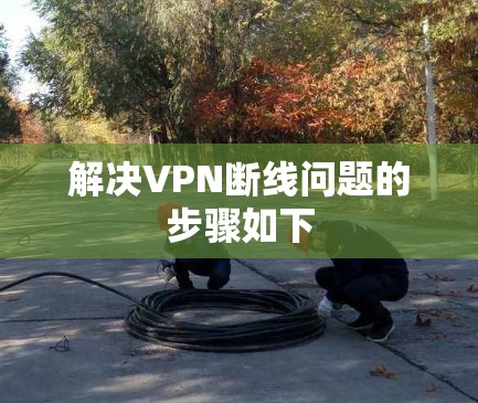 解决VPN断线问题的步骤如下 解决VPN断线问题的步骤如下