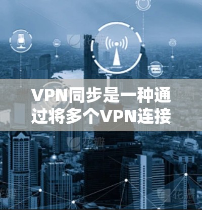 VPN同步是一种通过将多个VPN连接到同一个服务器来方便访问多个服务器的技术。以下是具体的步骤