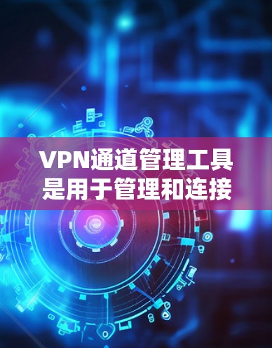 VPN通道管理工具是用于管理和连接到VPN服务器的工具,旨在保护数据安全和加密传输。以下是对VPN通道管理工具的详细分析