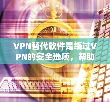 VPN替代软件是绕过VPN的安全选项，帮助用户连接到真正的VPN服务。以下是分析不同品牌软件的优缺点