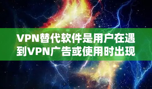 VPN替代软件是用户在遇到VPN广告或使用时出现问题时,可以尝试的其他工具。以下是一些常见的VPN替代软件推荐,根据你的需求和预算选择合适的工具 VPN替代软件是用户在遇到VPN广告或使用时出现问题时,可以尝试的其他工具。以下是一些常见的VPN替代软件推荐,根据你的需求和预算选择合适的工具
