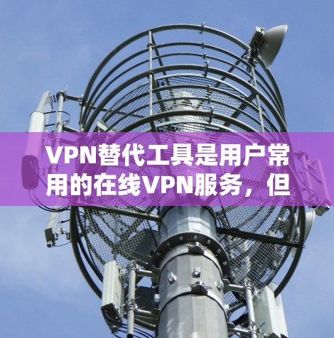 VPN替代工具是用户常用的在线VPN服务，但需要注意的是，有些工具可能存在法律或安全问题。以下是一些VPN替代工具的推荐，供你参考