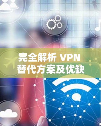 完全解析 VPN 替代方案及优缺点分析 完全解析 VPN 替代方案及优缺点分析