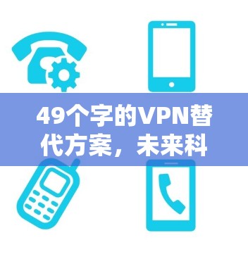 49个字的VPN替代方案,未来科技与安全的双刃剑 49个字的VPN替代方案,未来科技与安全的双刃剑