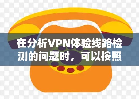 在分析VPN体验线路检测的问题时，可以按照以下步骤进行系统性地评估和解决
