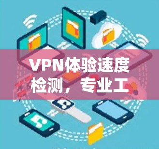 VPN体验速度检测,专业工具助力网络安全 VPN体验速度检测,专业工具助力网络安全