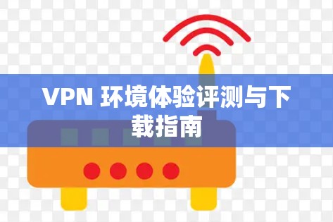 VPN 环境体验评测与下载指南 VPN 环境体验评测与下载指南