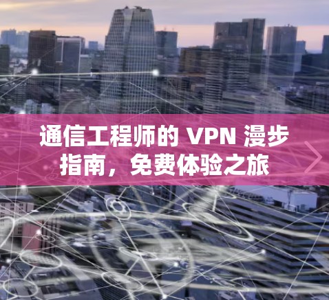 通信工程师的 VPN 漫步指南,免费体验之旅 通信工程师的 VPN 漫步指南,免费体验之旅