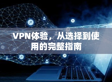 VPN体验，从选择到使用的完整指南