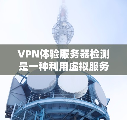 VPN体验服务器检测是一种利用虚拟服务器模拟真实网络环境，通过特定协议进行流量监控和安全测试的方法。以下是一个结构化的总结，帮助你理解如何使用该方法