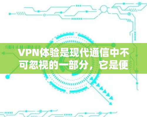 VPN体验是现代通信中不可忽视的一部分，它是便捷联系、信息共享和加密通信的重要工具之一。以下是一些关于VPN体验的分享和建议，帮助你更好地体验和使用VPN