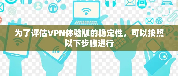 为了评估VPN体验版的稳定性，可以按照以下步骤进行