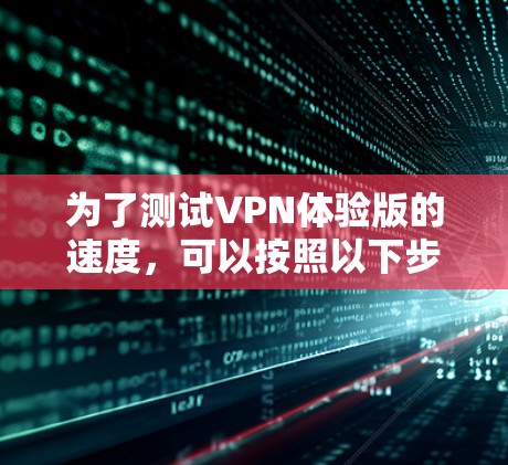 为了测试VPN体验版的速度，可以按照以下步骤进行