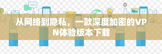 从网络到隐私,一款深度加密的VPN体验版本下载 从网络到隐私,一款深度加密的VPN体验版本下载