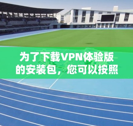 为了下载VPN体验版的安装包，您可以按照以下步骤操作