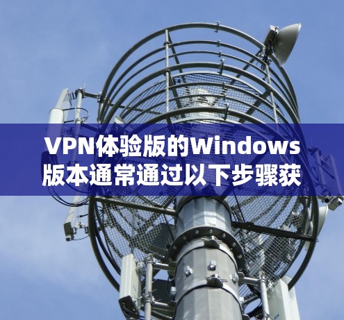 VPN体验版的Windows版本通常通过以下步骤获取和使用