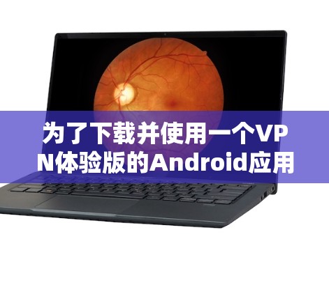 为了下载并使用一个VPN体验版的Android应用,您可以按照以下步骤进行 为了下载并使用一个VPN体验版的Android应用,您可以按照以下步骤进行