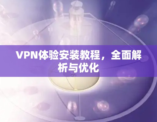 VPN体验安装教程，全面解析与优化