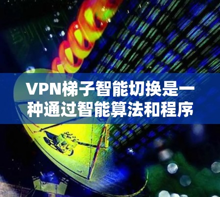 VPN梯子智能切换是一种通过智能算法和程序实现的工具，用于管理多个VPN连接，通过自动调整设置来优化用户体验。以下是对该概念的详细分析和总结