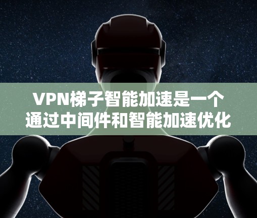 VPN梯子智能加速是一个通过中间件和智能加速优化网络性能的技术，旨在提高数据传输效率。以下是其核心功能和实现方式的详细说明