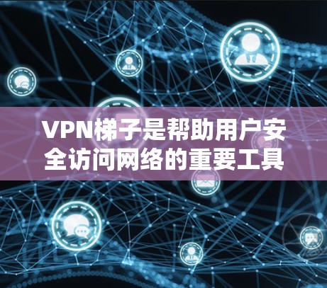 VPN梯子是帮助用户安全访问网络的重要工具，用户可能在寻找适合自己需求的VPN软件。以下是根据用户评价整理的几个主要VPN平台及其评价情况
