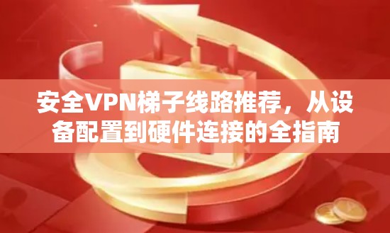 安全VPN梯子线路推荐，从设备配置到硬件连接的全指南
