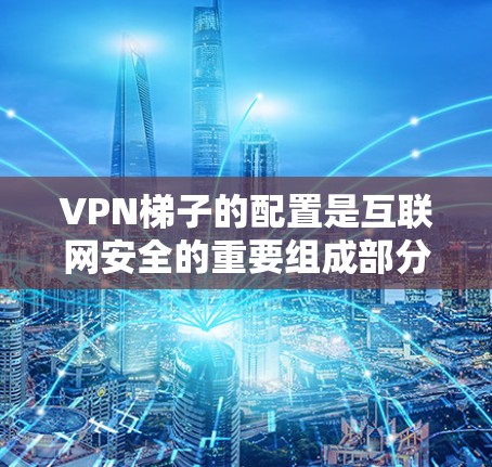 VPN梯子的配置是互联网安全的重要组成部分，它能够帮助您连接到外部网络，并保护您的数据免受外部威胁的侵害。以下是VPN梯子配置的详细步骤，供您参考
