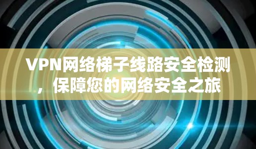 VPN网络梯子线路安全检测，保障您的网络安全之旅