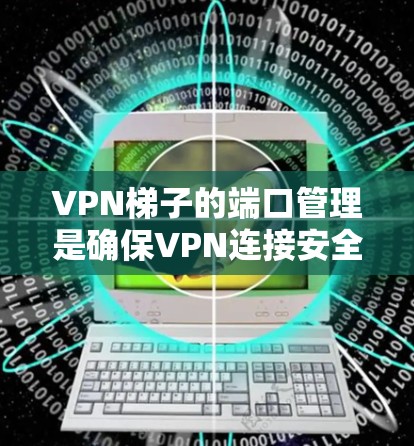 VPN梯子的端口管理是确保VPN连接安全和高效的必要步骤。以下是梯子端口管理的关键点