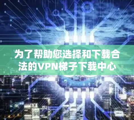 为了帮助您选择和下载合法的VPN梯子下载中心，以下是一些系统性的建议和步骤