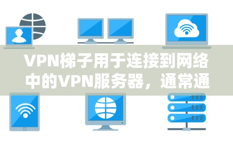 VPN梯子用于连接到网络中的VPN服务器，通常通过物理的Wi-Fi或光纤设备。如果您需要下载或安装VPN软件并使用VPN梯子连接，以下是一些步骤的指导