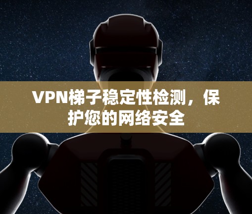 VPN梯子稳定性检测，保护您的网络安全